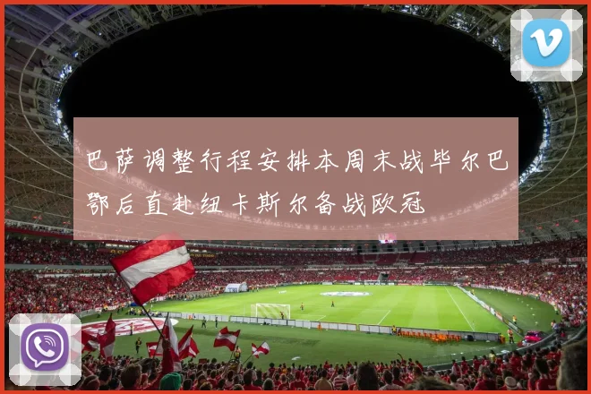 巴萨调整行程安排本周末战毕尔巴鄂后直赴纽卡斯尔备战欧冠
