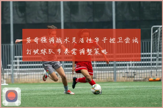 芬奇强调战术灵活性华子控卫尝试打破球队节奏需调整策略