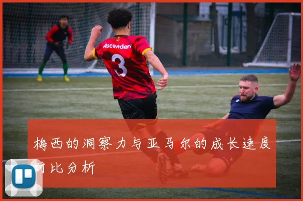 梅西的洞察力与亚马尔的成长速度对比分析