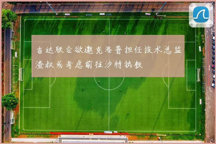 吉达联合欲邀克洛普担任技术总监渣叔或考虑前往沙特执教