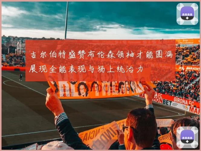 吉尔伯特盛赞布伦森领袖才能圆满展现全能表现与场上统治力