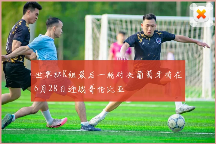 世界杯K组最后一轮对决葡萄牙将在6月28日迎战哥伦比亚