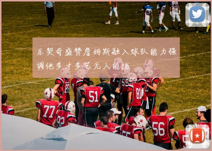 东契奇盛赞詹姆斯融入球队能力强调他多才多艺无人能挡