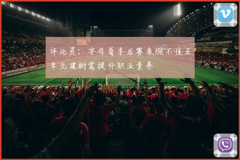 评论员：字母哥季后赛表现不佳五年无建树需提升职业素养