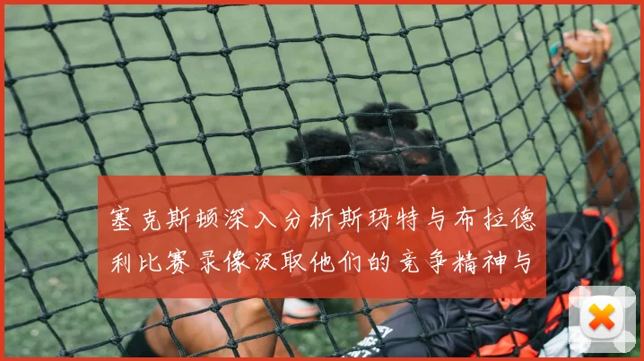 塞克斯顿深入分析斯玛特与布拉德利比赛录像汲取他们的竞争精神与技巧