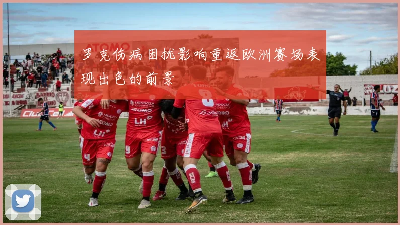 罗克伤病困扰影响重返欧洲赛场表现出色的前景