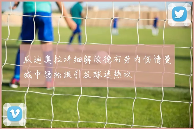 瓜迪奥拉详细解读德布劳内伤情曼城中场轮换引发球迷热议