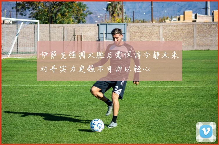 伊萨克强调大胜后需保持冷静未来对手实力更强不可掉以轻心
