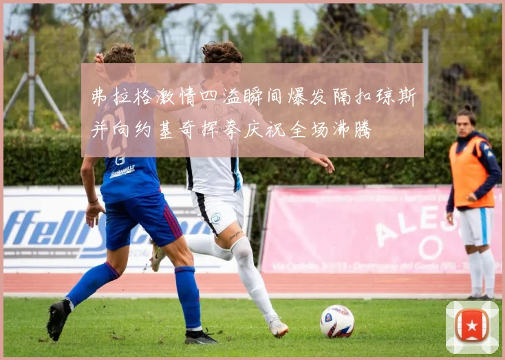 弗拉格激情四溢瞬间爆发隔扣琼斯并向约基奇挥拳庆祝全场沸腾