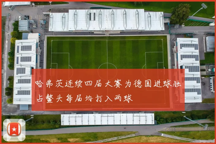 哈弗茨连续四届大赛为德国进球独占鳌头每届均打入两球
