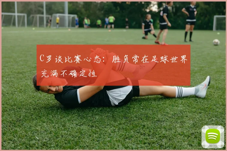 C罗谈比赛心态：胜负常在足球世界充满不确定性