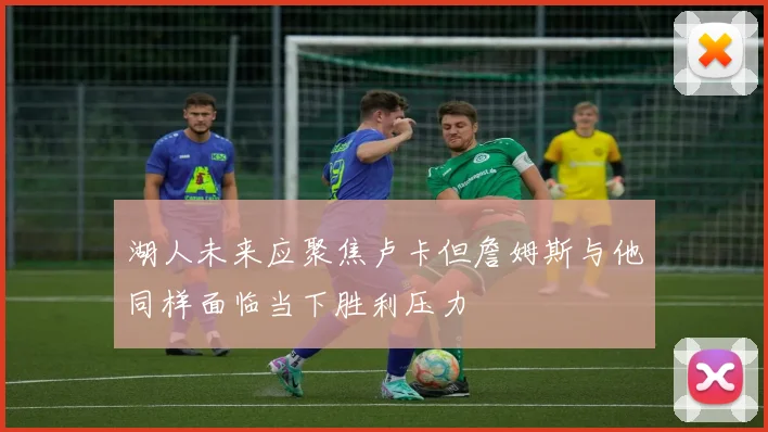 湖人未来应聚焦卢卡但詹姆斯与他同样面临当下胜利压力