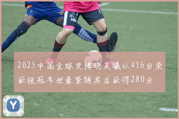 2025中国金球奖揭晓吴曦以416分荣获桂冠韦世豪紧随其后获得280分
