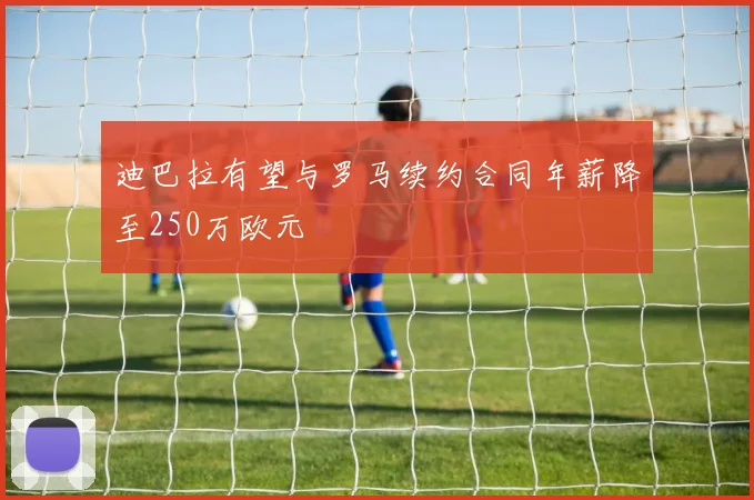 迪巴拉有望与罗马续约合同年薪降至250万欧元