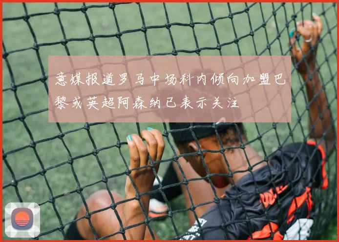 意媒报道罗马中场科内倾向加盟巴黎或英超阿森纳已表示关注