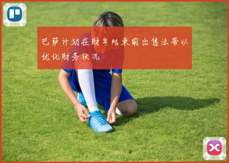 巴萨计划在财年结束前出售法蒂以优化财务状况