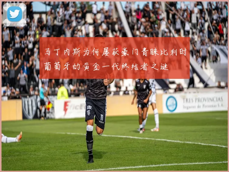 马丁内斯为何屡获豪门青睐比利时葡萄牙的黄金一代终结者之谜