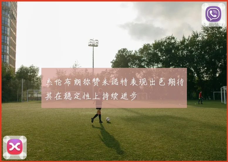 杰伦布朗称赞米诺特表现出色期待其在稳定性上持续进步