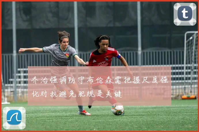 乔治强调防守布伦森需把握尺度强化对抗避免犯规是关键