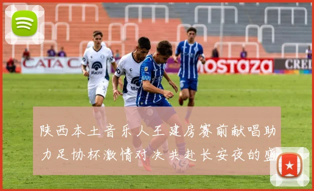 陕西本土音乐人王建房赛前献唱助力足协杯激情对决共赴长安夜的盛宴