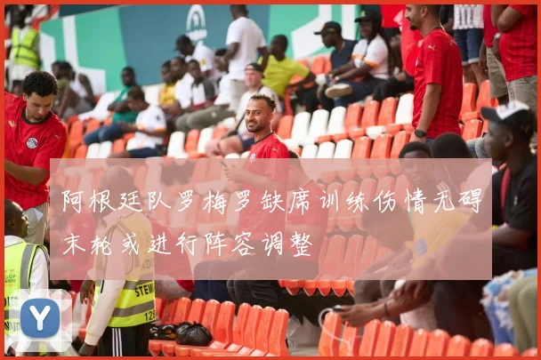 阿根廷队罗梅罗缺席训练伤情无碍末轮或进行阵容调整