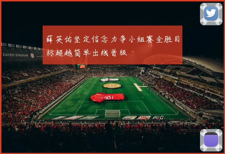 薛英佑坚定信念力争小组赛全胜目标超越简单出线晋级