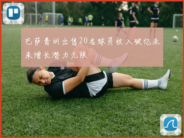 巴萨青训出售20名球员收入破亿未来增长潜力无限