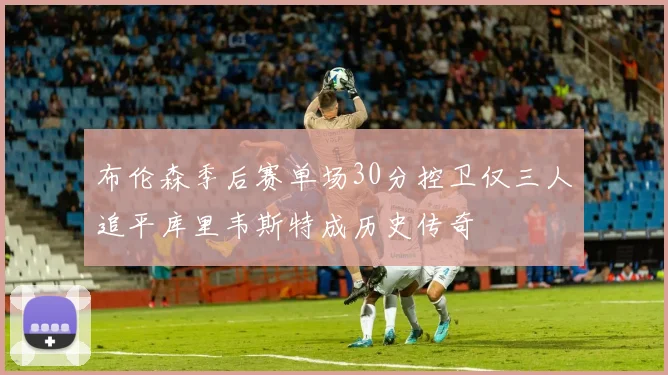 布伦森季后赛单场30分控卫仅三人追平库里韦斯特成历史传奇