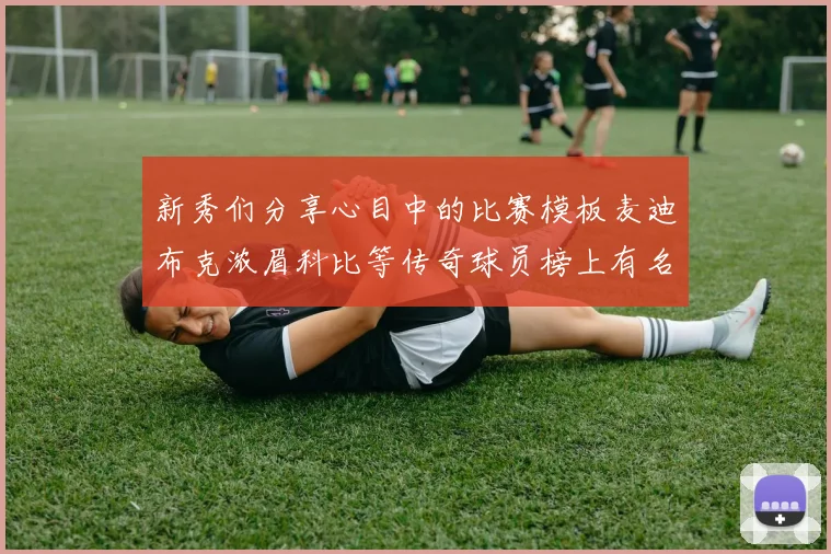 新秀们分享心目中的比赛模板麦迪布克浓眉科比等传奇球员榜上有名