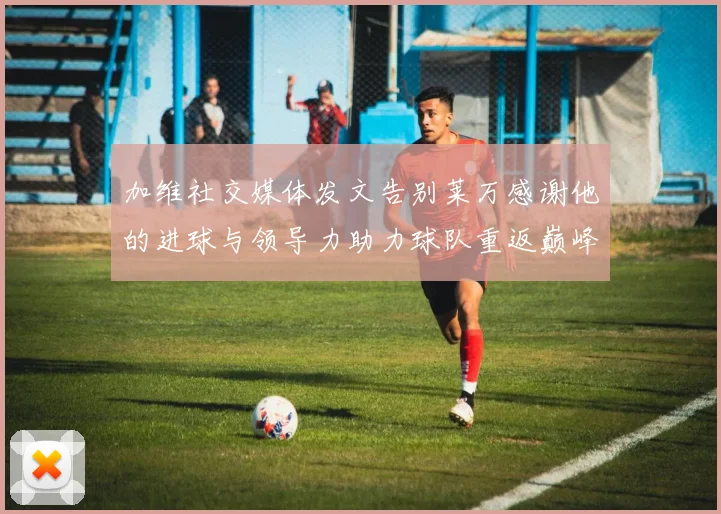加维社交媒体发文告别莱万感谢他的进球与领导力助力球队重返巅峰