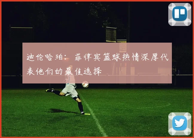 迪伦哈珀：菲律宾篮球热情深厚代表他们的最佳选择