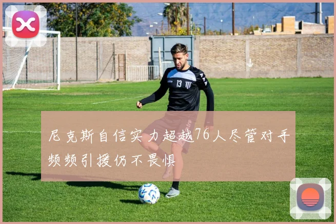 尼克斯自信实力超越76人尽管对手频频引援仍不畏惧